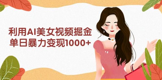 利用AI美女视频掘金,单日暴力变现1000+,多平台高收益,小白跟着干就完…-博学库
