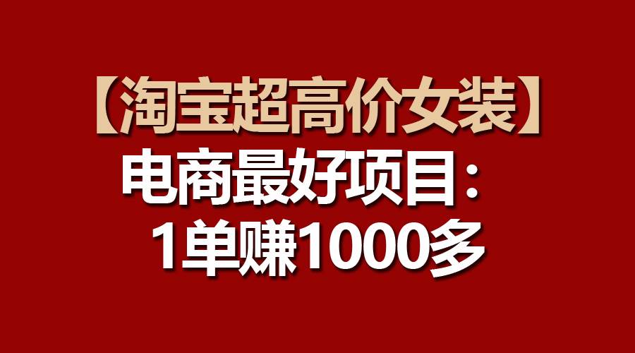 【淘宝超高价女装】电商最好项目:一单赚1000多-博学库