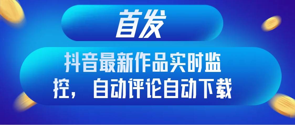 首发抖音最新作品实时监控,自动评论自动下载-博学库