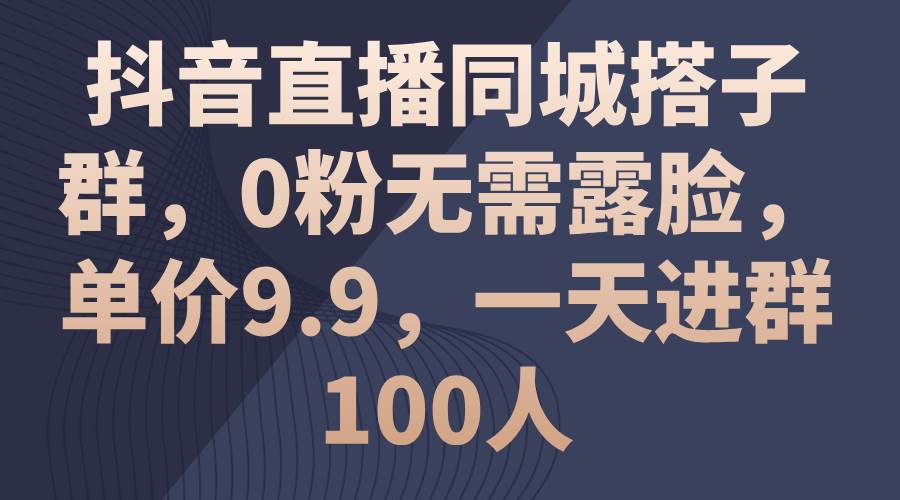 抖音直播同城搭子群,0粉无需露脸,单价9.9,一天进群100人-博学库
