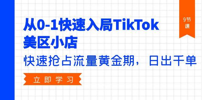 从0-1快速入局TikTok美区小店，快速抢占流量黄金期，日出千单（9节课）-博学库