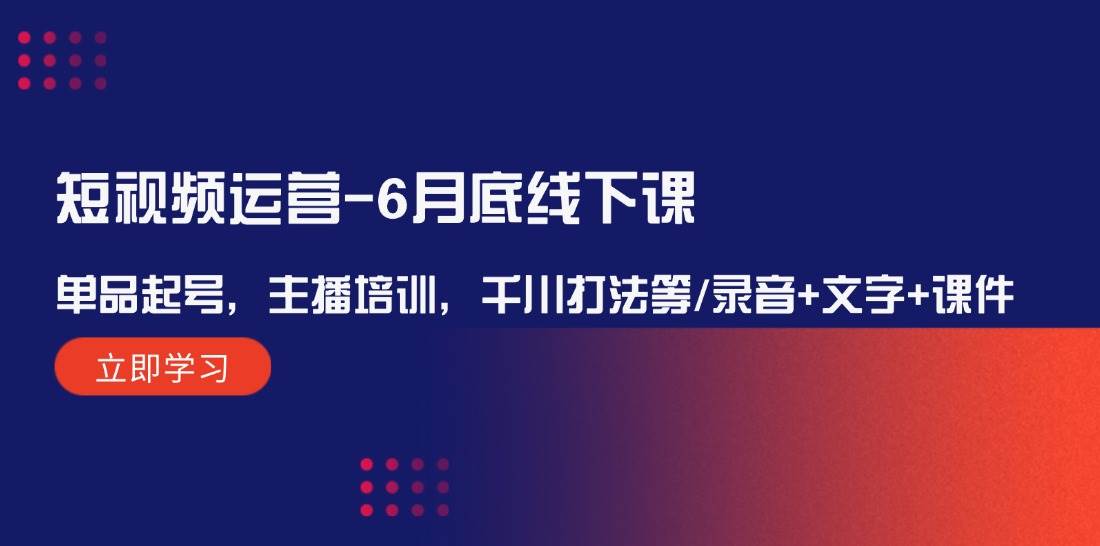 短视频运营-6月底线下课:单品起号,主播培训,千川打法等/录音+文字+课件-博学库