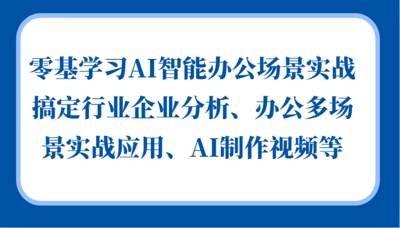 零基学习AI智能办公场景实战,搞定行业企业分析、办公多场景实战应用、AI制作视频等-博学库