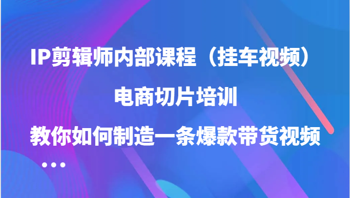 IP剪辑师内部课程(挂车视频),电商切片培训,教你如何制造一条爆款带货视频(更新)-博学库