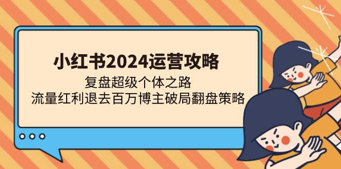 小红书2024运营攻略:复盘超级个体之路 流量红利退去百万博主破局翻盘-博学库